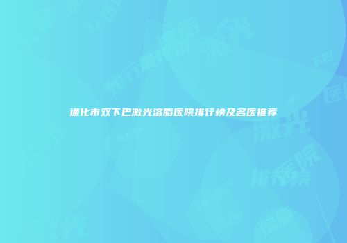 通化市双下巴激光溶脂医院排行榜及名医推荐