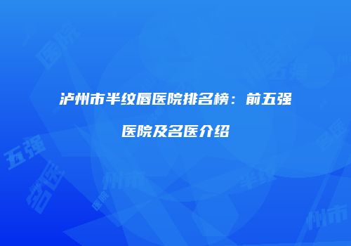 泸州市半纹唇医院排名榜：前五强医院及名医介绍