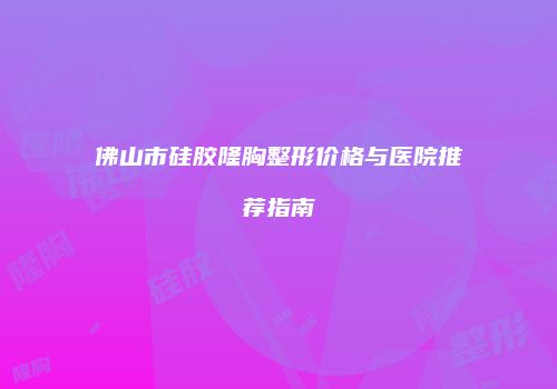 佛山市硅胶隆胸整形价格与医院推荐指南