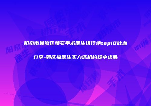 阳泉市鼻瓣区狭窄手术医生排行榜top10吐血分享-郭庆福医生实力派机构稳中求胜