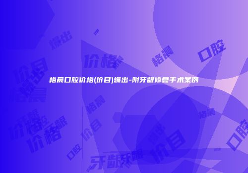 格晨口腔价格(价目)爆出-附牙龈修复手术案例