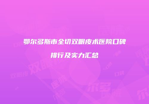 鄂尔多斯市全切双眼皮术医院口碑排行及实力汇总
