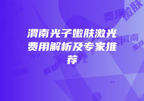 渭南光子嫩肤激光费用解析及专家推荐