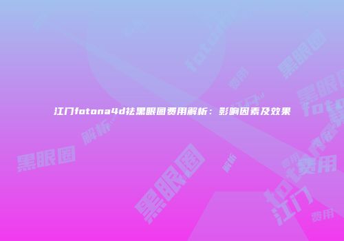 江门fotona4d祛黑眼圈费用解析：影响因素及效果