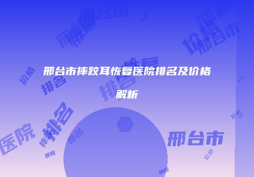 邢台市摔跤耳恢复医院排名及价格解析