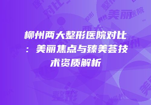 柳州两大整形医院对比：美丽焦点与臻美荟技术资质解析