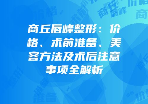 商丘唇峰整形：价格、术前准备、美容方法及术后注意事项全解析