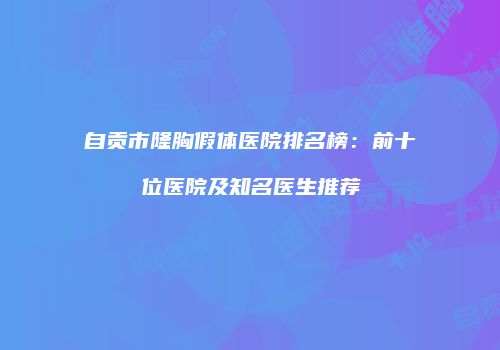 自贡市隆胸假体医院排名榜：前十位医院及知名医生推荐