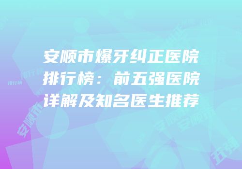 安顺市爆牙纠正医院排行榜：前五强医院详解及知名医生推荐