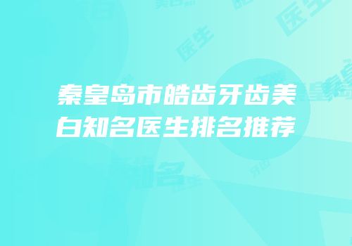 秦皇岛市皓齿牙齿美白知名医生排名推荐