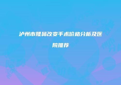 泸州市隆鼻改变手术价格分析及医院推荐