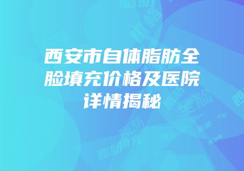西安市自体脂肪全脸填充价格及医院详情揭秘