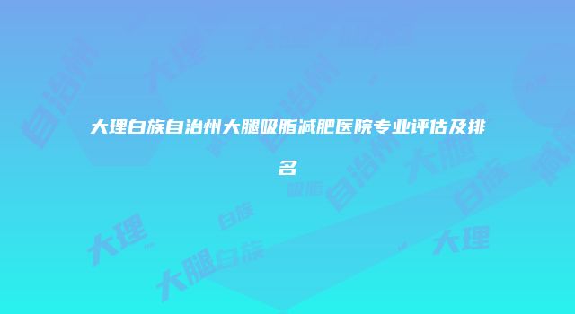 大理白族自治州大腿吸脂减肥医院专业评估及排名