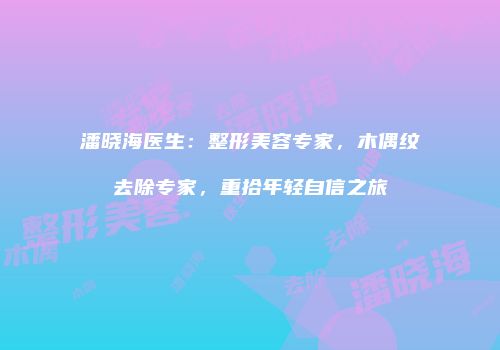 潘晓海医生：整形美容专家，木偶纹去除专家，重拾年轻自信之旅