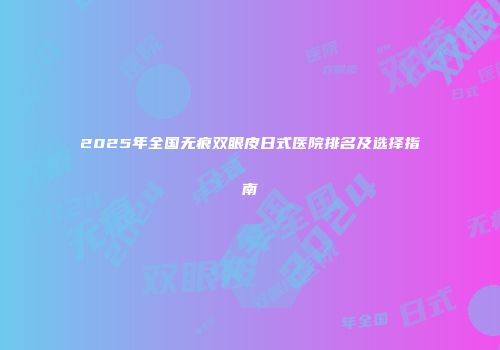 2025年全国无痕双眼皮日式医院排名及选择指南