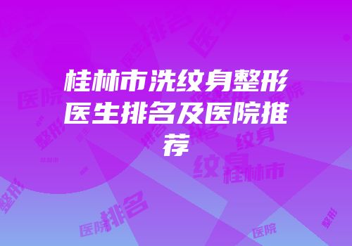 桂林市洗纹身整形医生排名及医院推荐