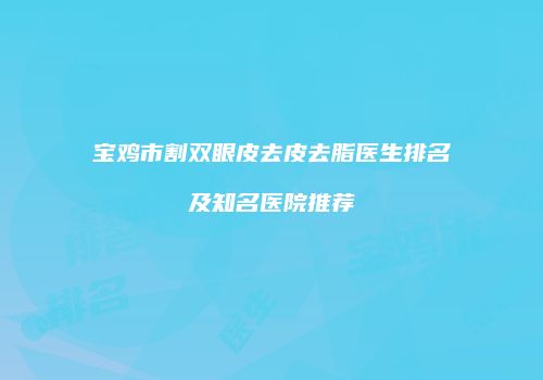宝鸡市割双眼皮去皮去脂医生排名及知名医院推荐