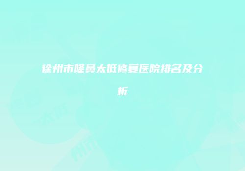 徐州市隆鼻太低修复医院排名及分析