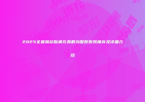 2025全国玻尿酸填充鼻唇沟整形医院推荐及详细介绍