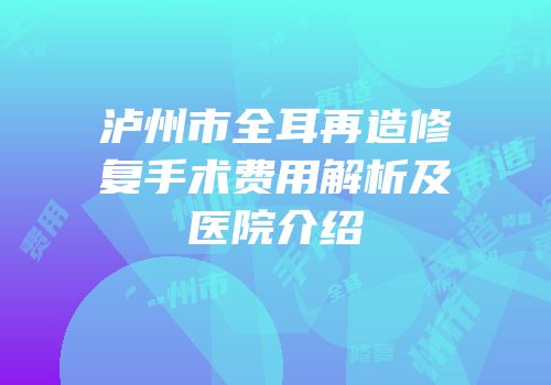 泸州市全耳再造修复手术费用解析及医院介绍