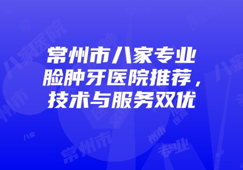 常州市八家专业脸肿牙医院推荐，技术与服务双优