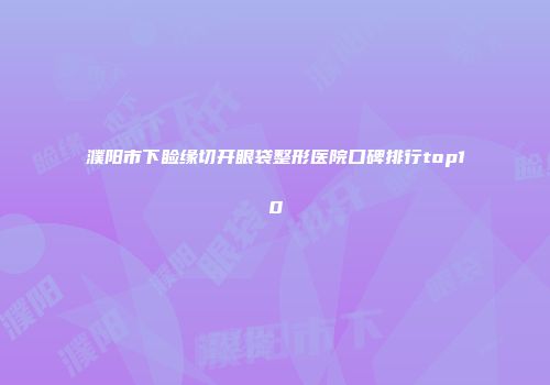 濮阳市下睑缘切开眼袋整形医院口碑排行top10