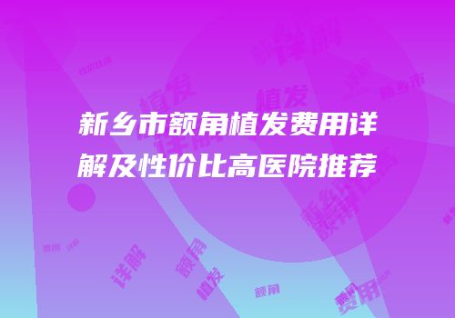 新乡市额角植发费用详解及性价比高医院推荐