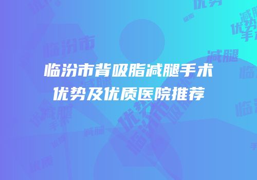 临汾市背吸脂减腿手术优势及优质医院推荐