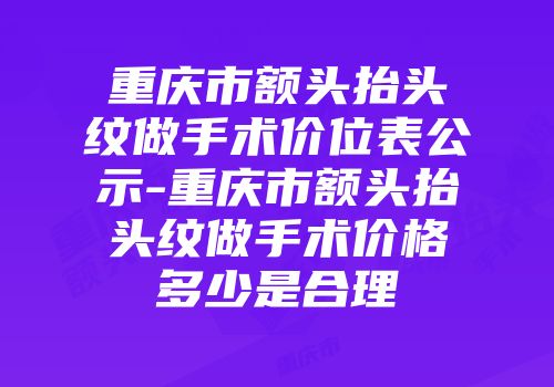 重庆市额头抬头纹做手术价位表公示-重庆市额头抬头纹做手术价格多少是合理