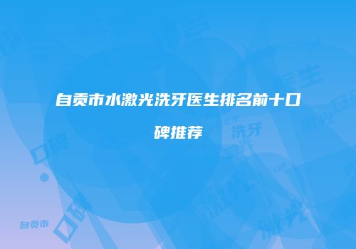 自贡市水激光洗牙医生排名前十口碑推荐