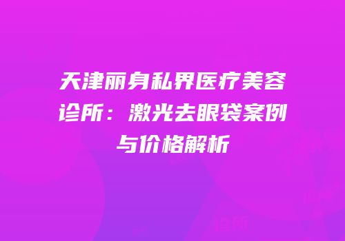 天津丽身私界医疗美容诊所：激光去眼袋案例与价格解析