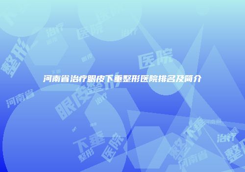 河南省治疗眼皮下垂整形医院排名及简介