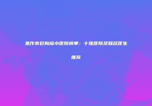 焦作市巨胸缩小医院榜单：十强医院及知名医生推荐