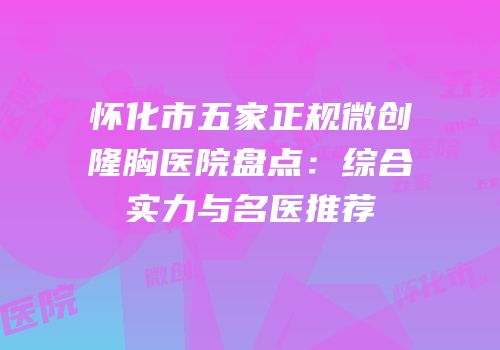 怀化市五家正规微创隆胸医院盘点：综合实力与名医推荐
