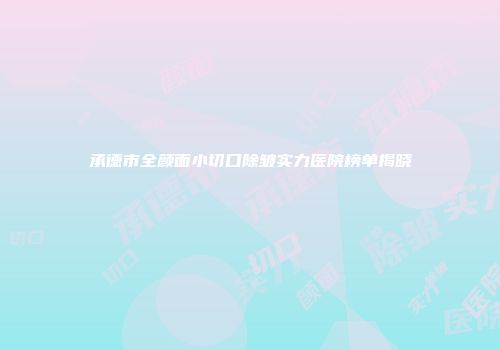 承德市全颜面小切口除皱实力医院榜单揭晓