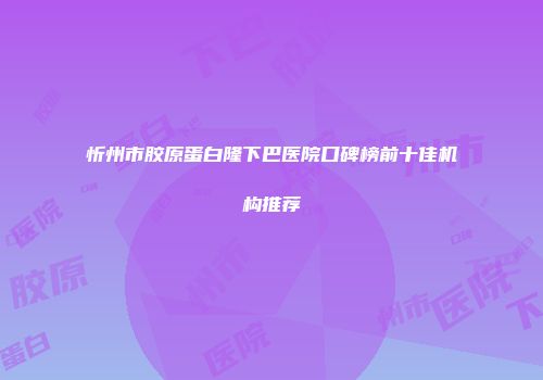 忻州市胶原蛋白隆下巴医院口碑榜前十佳机构推荐