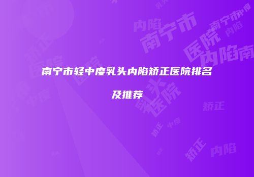 南宁市轻中度乳头内陷矫正医院排名及推荐