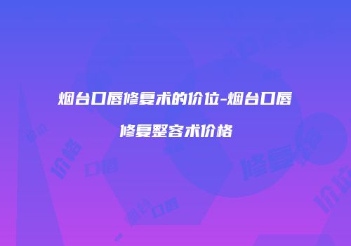烟台口唇修复术的价位-烟台口唇修复整容术价格