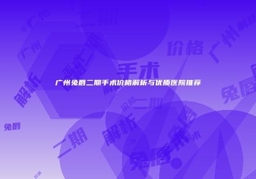 广州兔唇二期手术价格解析与优质医院推荐