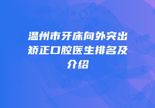 温州市牙床向外突出矫正口腔医生排名及介绍