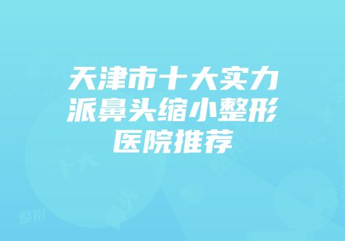 天津市十大实力派鼻头缩小整形医院推荐