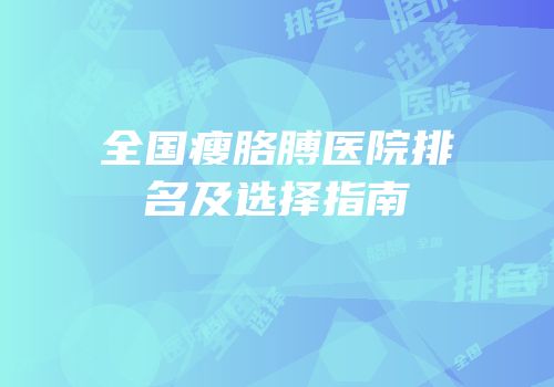 全国瘦胳膊医院排名及选择指南