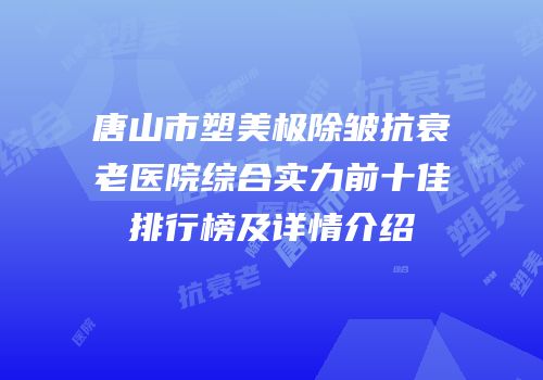 唐山市塑美极除皱抗衰老医院综合实力前十佳排行榜及详情介绍