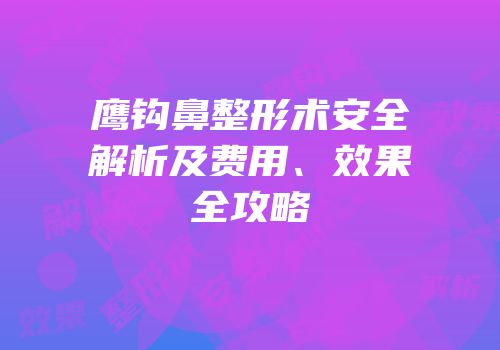 鹰钩鼻整形术安全解析及费用、效果全攻略