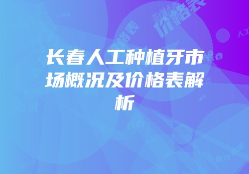 长春人工种植牙市场概况及价格表解析