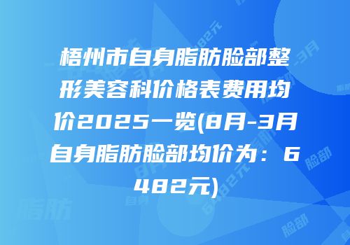 梧州市自身脂肪脸部整形美容科价格表费用均价2025一览(8月-3月自身脂肪脸部均价为：6482元)