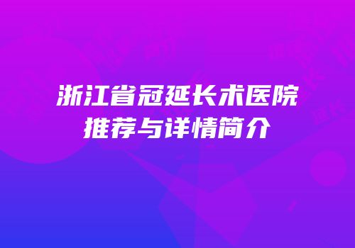 浙江省冠延长术医院推荐与详情简介