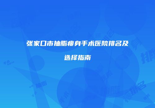 张家口市抽脂瘦身手术医院排名及选择指南