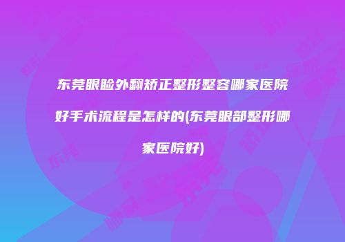 东莞眼睑外翻矫正整形整容哪家医院好手术流程是怎样的(东莞眼部整形哪家医院好)