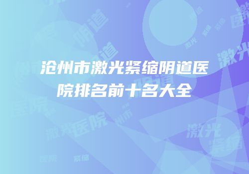 沧州市激光紧缩阴道医院排名前十名大全